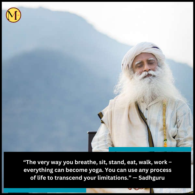 “The very way you breathe, sit, stand, eat, walk, work – everything can become yoga. You can use any process of life to transcend your limitations.” — Sadhguru