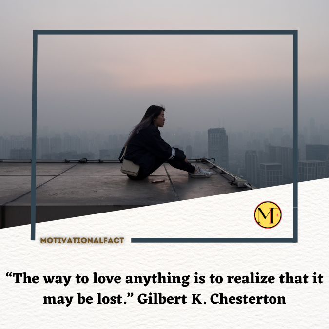 “The way to love anything is to realize that it may be lost.” Gilbert K. Chesterton