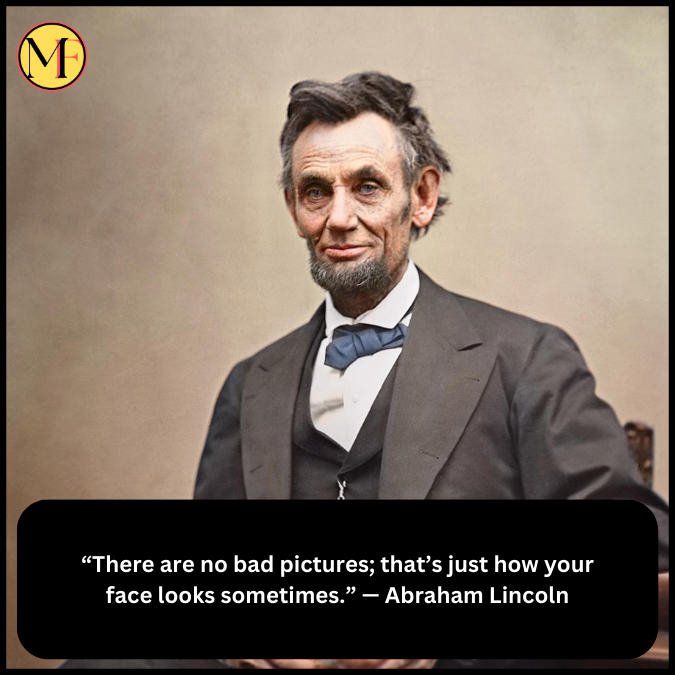 “There are no bad pictures; that’s just how your face looks sometimes.” — Abraham Lincoln
