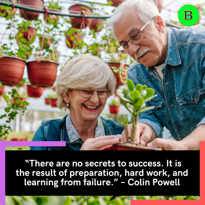  “There are no secrets to success. It is the result of preparation, hard work, and learning from failure.” – Colin Powell
