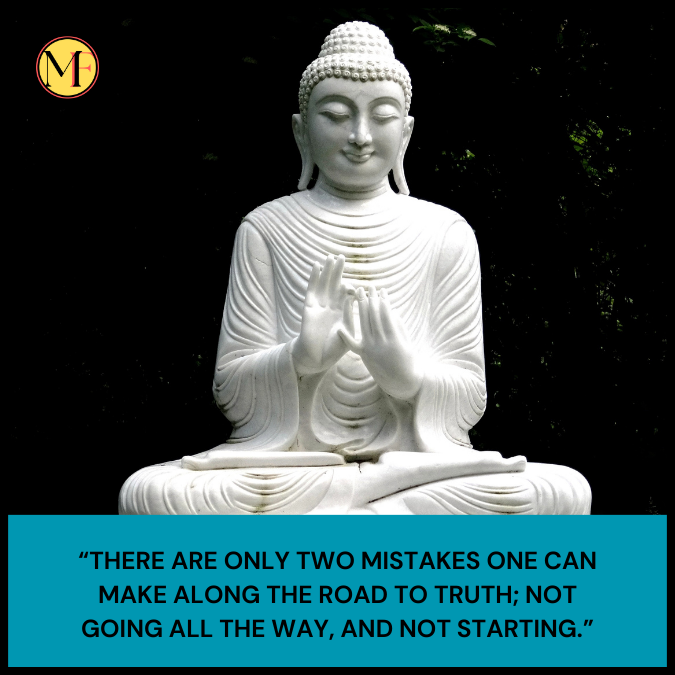 “There are only two mistakes one can make along the road to truth; not going all the way, and not starting.”