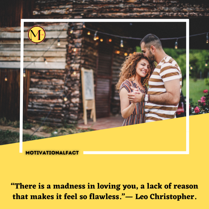 “There is a madness in loving you, a lack of reason that makes it feel so flawless.”— Leo Christopher.