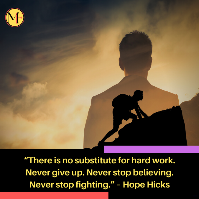 “There is no substitute for hard work. Never give up. Never stop believing. Never stop fighting.” – Hope Hicks