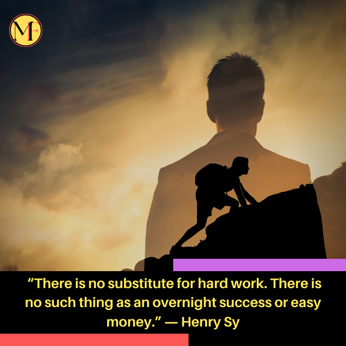  “There is no substitute for hard work. There is no such thing as an overnight success or easy money.” ― Henry Sy