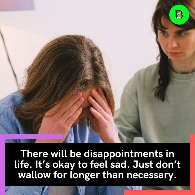 There will be disappointments in life. It’s okay to feel sad. Just don’t wallow for longer than necessary.