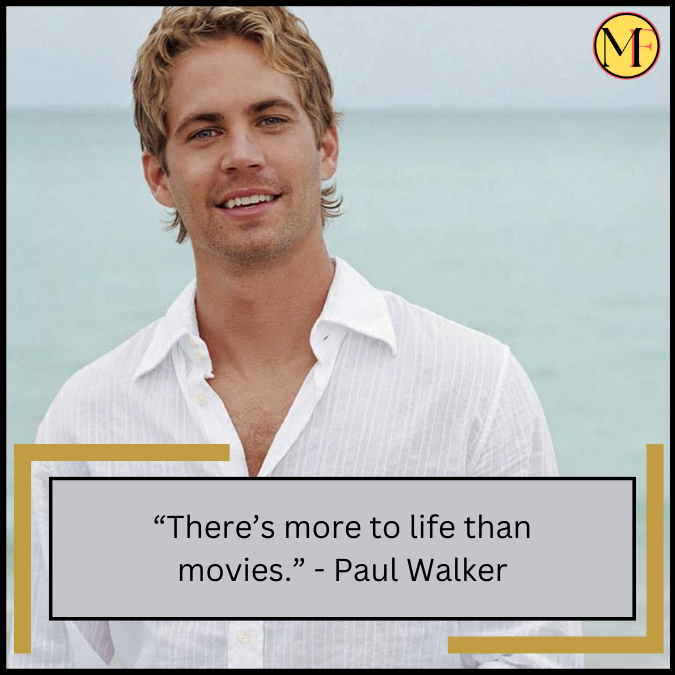 “There’s more to life than movies.” - Paul Walker