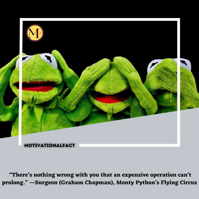  “There’s nothing wrong with you that an expensive operation can’t prolong.” —Surgeon (Graham Chapman), Monty Python’s Flying Circus