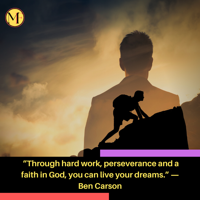 “Through hard work, perseverance and a faith in God, you can live your dreams.” ― Ben Carson