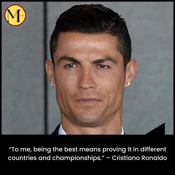 “To me, being the best means proving it in different countries and championships.” – Cristiano Ronaldo