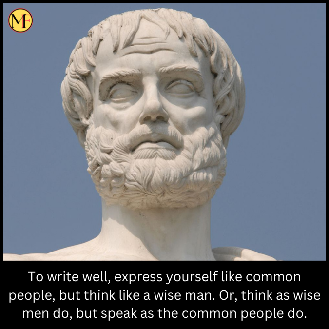 To write well, express yourself like common people, but think like a wise man. Or, think as wise men do, but speak as the common people do.