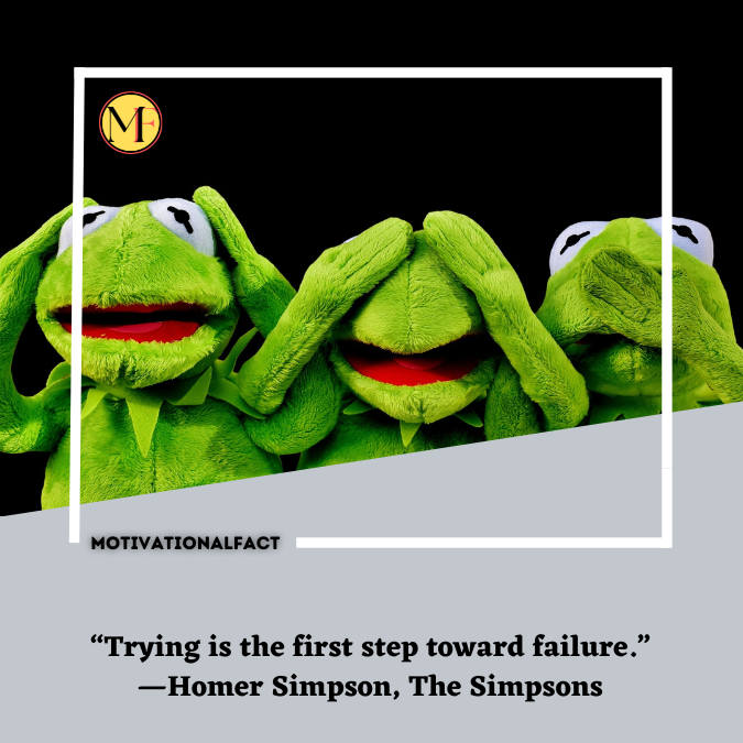 “Trying is the first step toward failure.” —Homer Simpson, The Simpsons