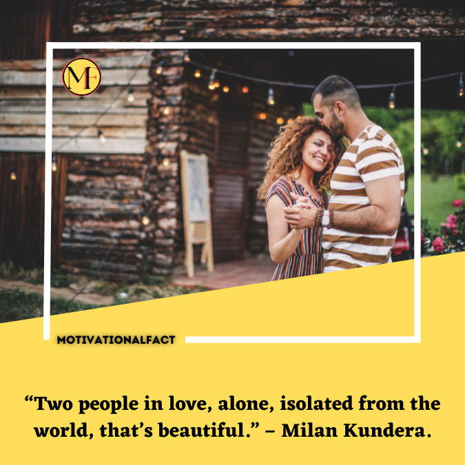 “Two people in love, alone, isolated from the world, that’s beautiful.” – Milan Kundera.