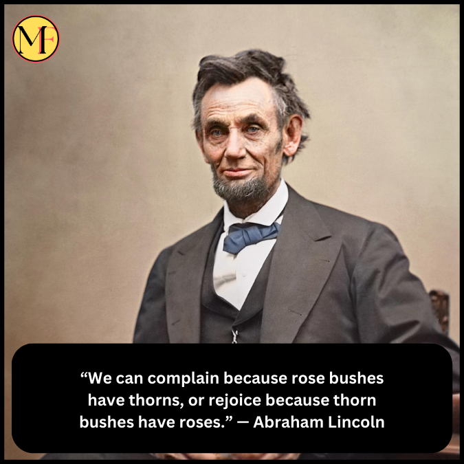 “We can complain because rose bushes have thorns, or rejoice because thorn bushes have roses.” — Abraham Lincoln