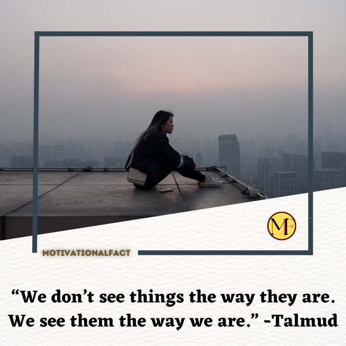 “We don’t see things the way they are. We see them the way we are.” -Talmud