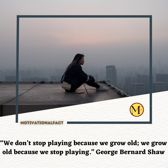 “We don’t stop playing because we grow old; we grow old because we stop playing.” George Bernard Shaw