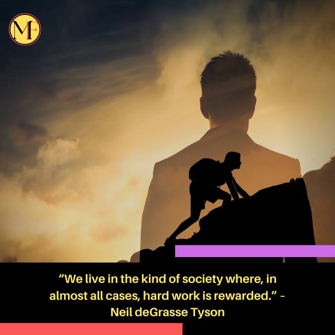 “We live in the kind of society where, in almost all cases, hard work is rewarded.” – Neil deGrasse Tyson