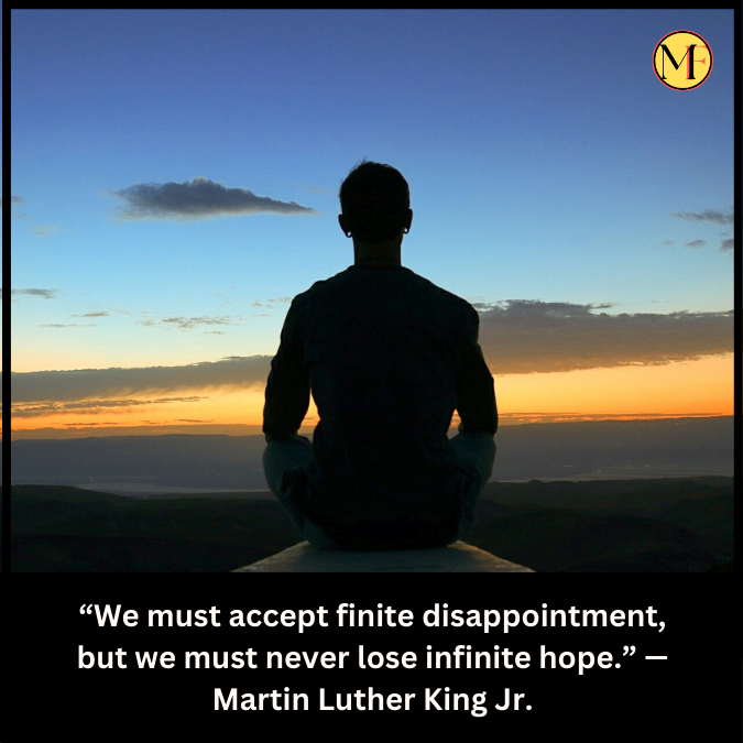 “We must accept finite disappointment, but we must never lose infinite hope.” —Martin Luther King Jr.