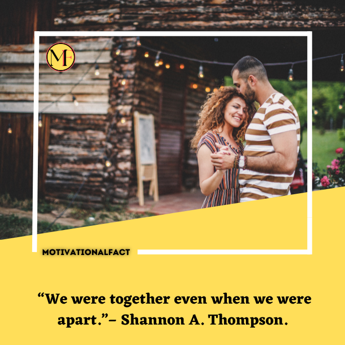  “We were together even when we were apart.”– Shannon A. Thompson.