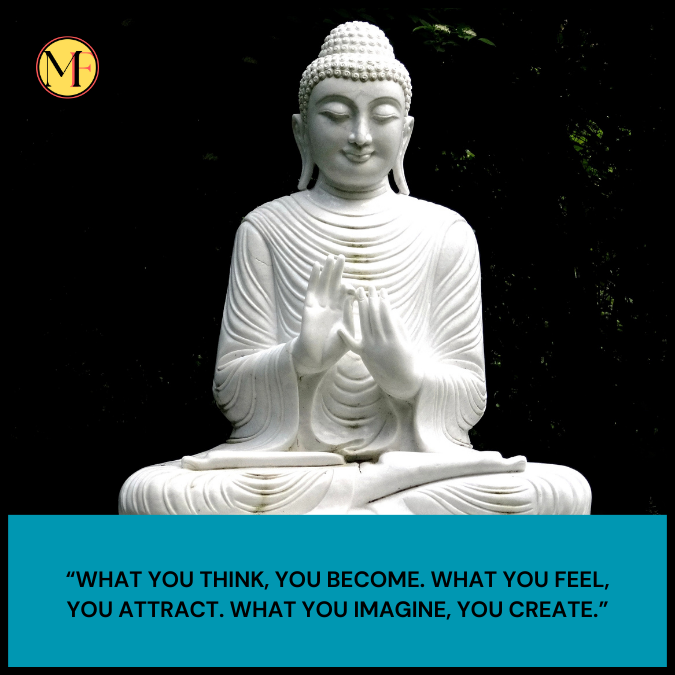 “What you think, you become. What you feel, you attract. What you imagine, you create.”
