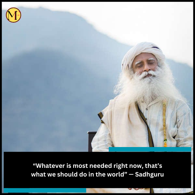 “Whatever is most needed right now, that’s what we should do in the world” — Sadhguru