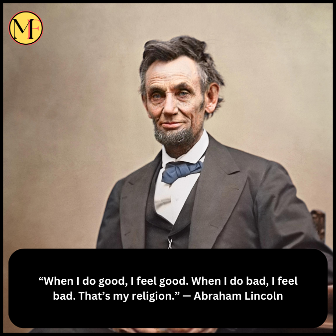 “When I do good, I feel good. When I do bad, I feel bad. That’s my religion.” — Abraham Lincoln