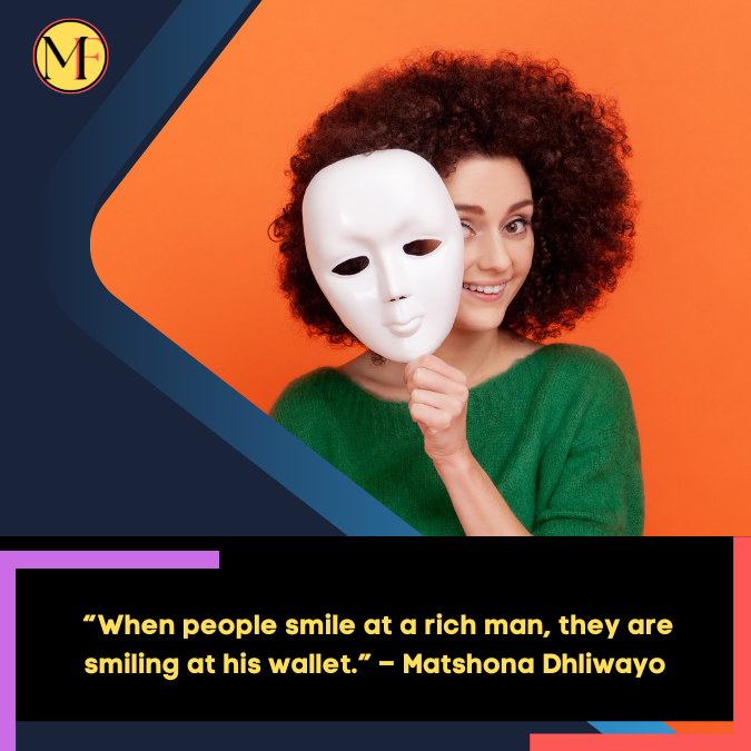 _“When people smile at a rich man, they are smiling at his wallet.” – Matshona Dhliwayo