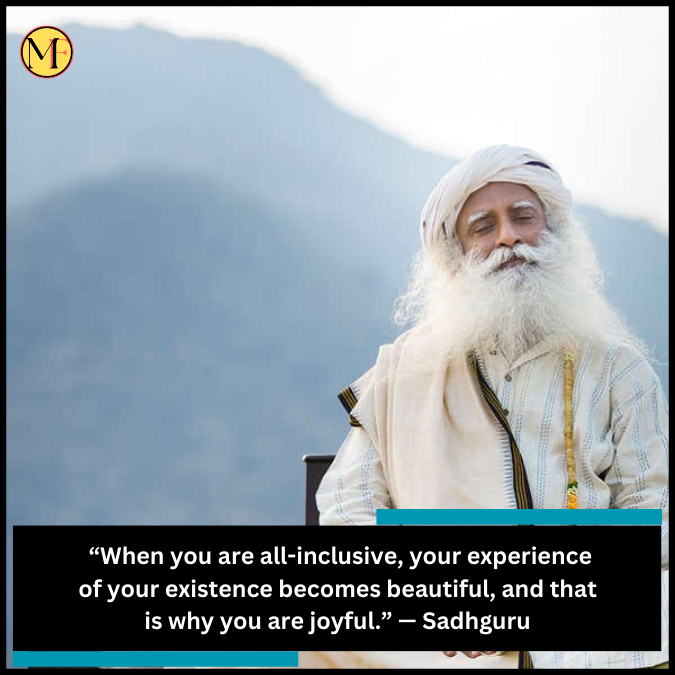  “When you are all-inclusive, your experience of your existence becomes beautiful, and that is why you are joyful.” — Sadhguru