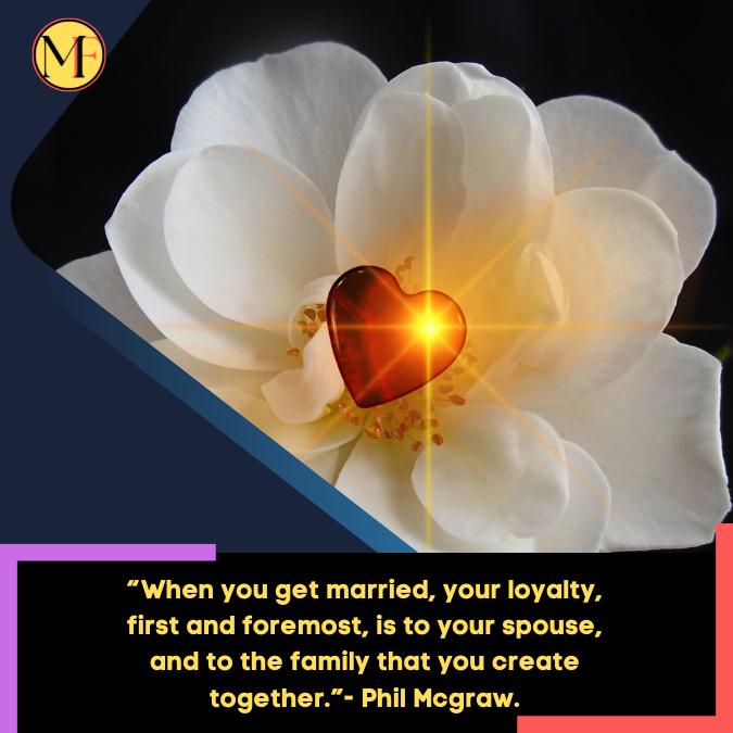 “When you get married, your loyalty, first and foremost, is to your spouse, and to the family that you create together.”- Phil Mcgraw.