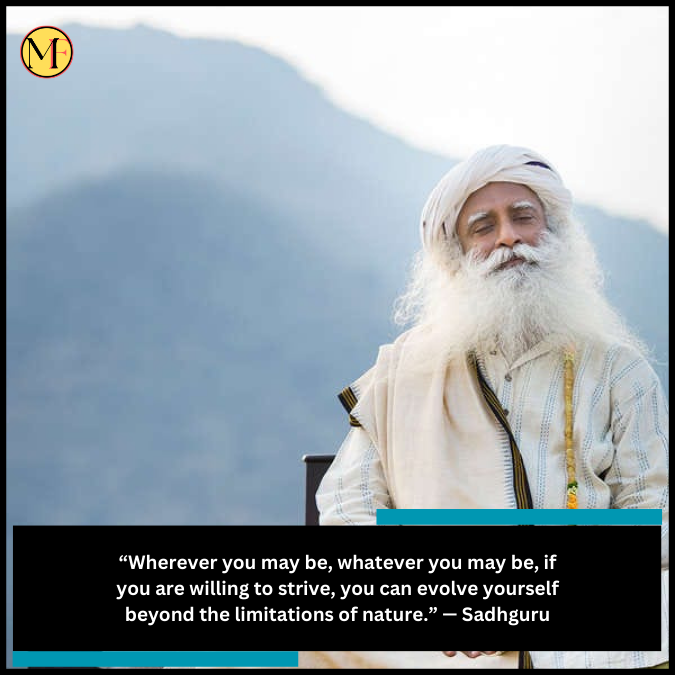 “Wherever you may be, whatever you may be, if you are willing to strive, you can evolve yourself beyond the limitations of nature.” — Sadhguru