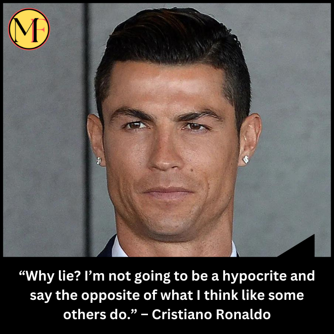 “Why lie? I’m not going to be a hypocrite and say the opposite of what I think like some others do.” – Cristiano Ronaldo