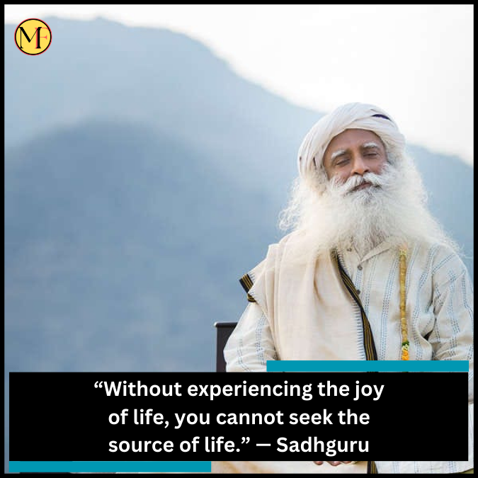 “Without experiencing the joy of life, you cannot seek the source of life.” — Sadhguru