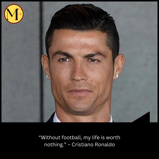“Without football, my life is worth nothing.” – Cristiano Ronaldo