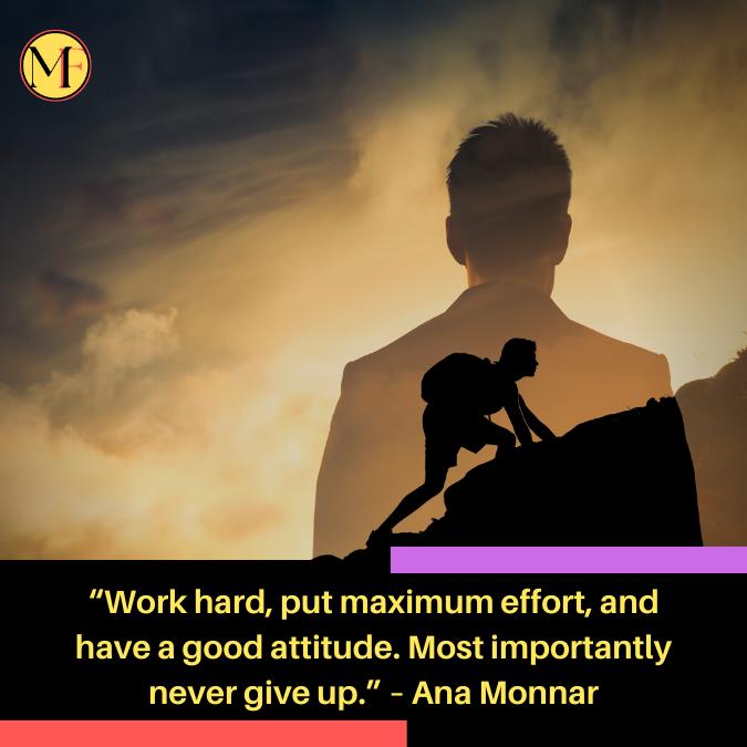 “Work hard, put maximum effort, and have a good attitude. Most importantly never give up.” – Ana Monnar