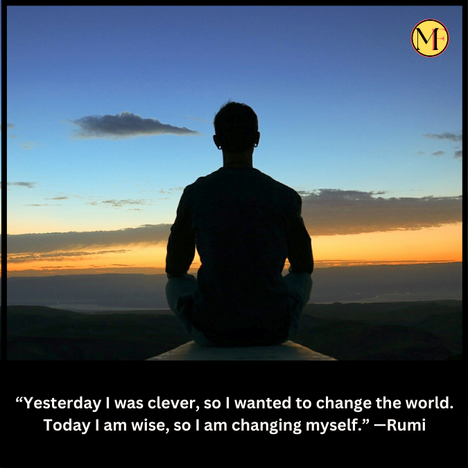 “Yesterday I was clever, so I wanted to change the world. Today I am wise, so I am changing myself.” —Rumi