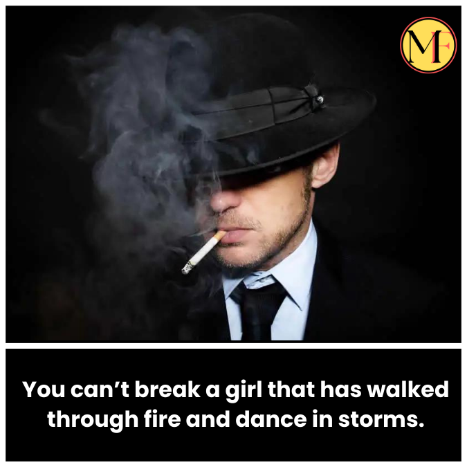 You can’t break a girl that has walked through fire and dance in storms.