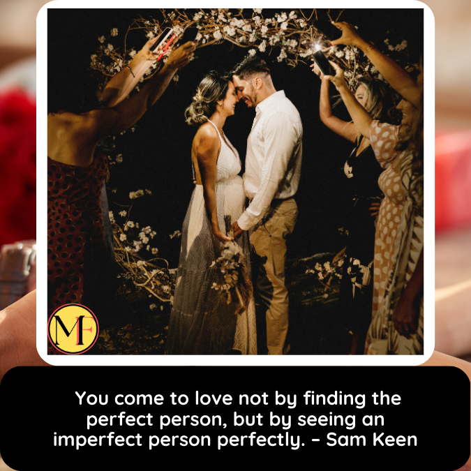  You come to love not by finding the perfect person, but by seeing an imperfect person perfectly. – Sam Keen