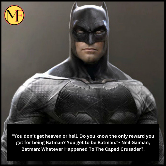 "You don’t get heaven or hell. Do you know the only reward you get for being Batman? You get to be Batman."- Neil Gaiman, Batman: Whatever Happened To The Caped Crusader?.