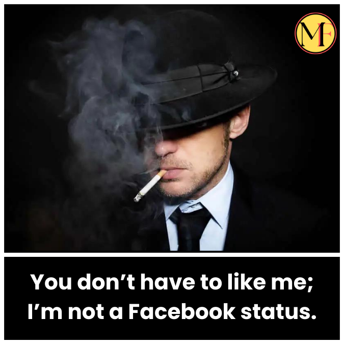 You don’t have to like me; I’m not a Facebook status.