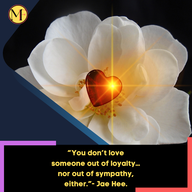 “You don’t love someone out of loyalty…nor out of sympathy, either.”- Jae Hee.