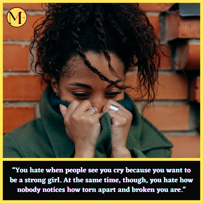 “You hate when people see you cry because you want to be a strong girl. At the same time, though, you hate how nobody notices how torn apart and broken you are.”