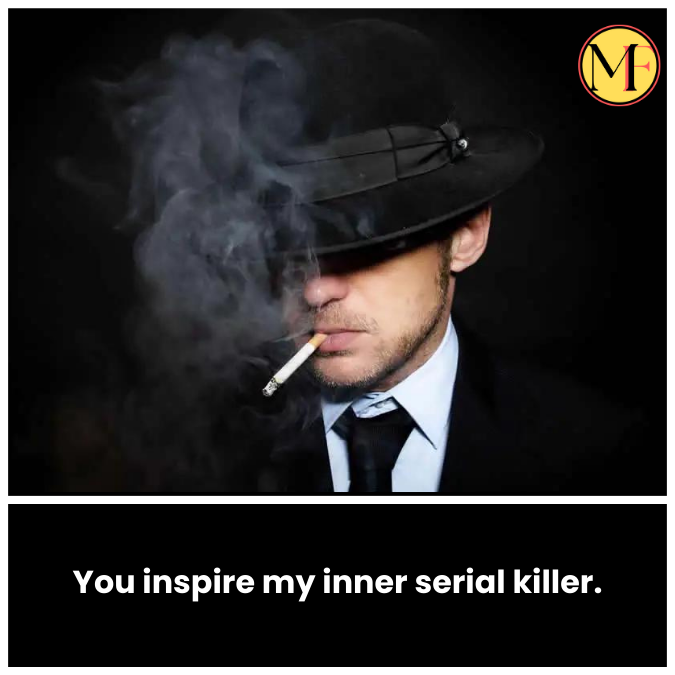 You inspire my inner serial killer.