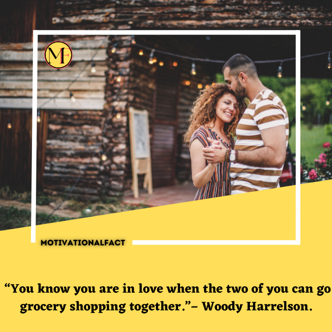 “You know you are in love when the two of you can go grocery shopping together.”– Woody Harrelson.