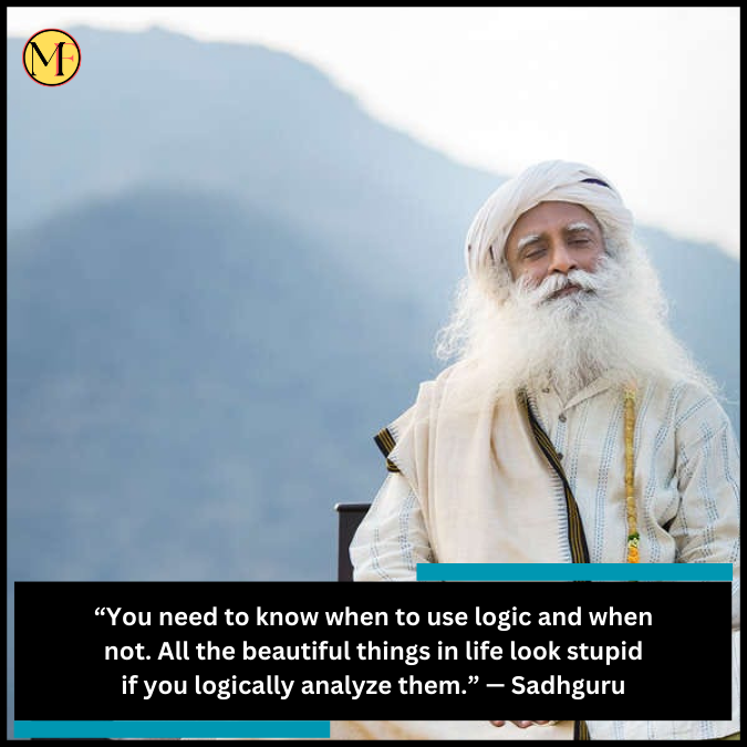 “You need to know when to use logic and when not. All the beautiful things in life look stupid if you logically analyze them.” — Sadhguru