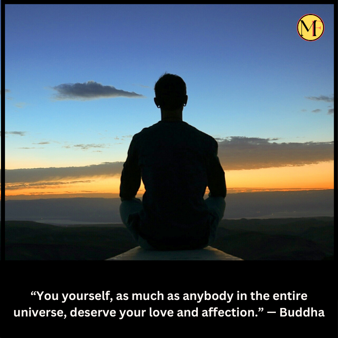 “You yourself, as much as anybody in the entire universe, deserve your love and affection.” — Buddha