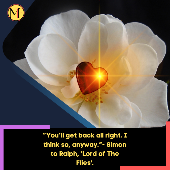 “You’ll get back all right. I think so, anyway.”- Simon to Ralph, 'Lord of The Flies'.