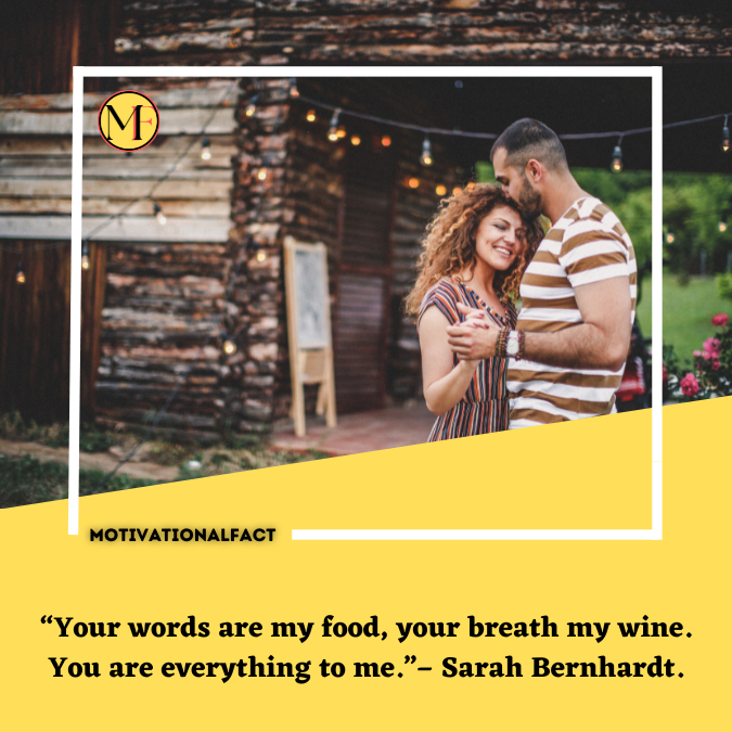 “Your words are my food, your breath my wine. You are everything to me.”– Sarah Bernhardt.