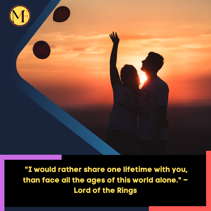 _I would rather share one lifetime with you, than face all the ages of this world alone. – Lord of the Rings