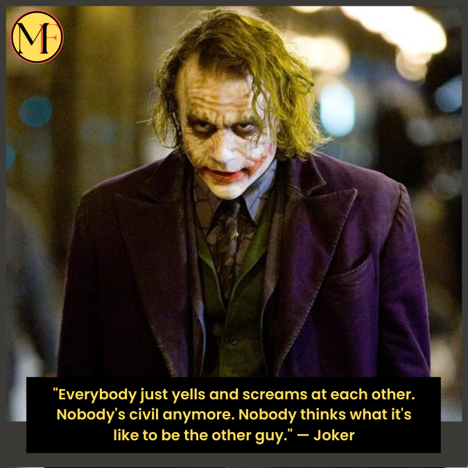 "Everybody just yells and screams at each other. Nobody's civil anymore. Nobody thinks what it's like to be the other guy." — Joker