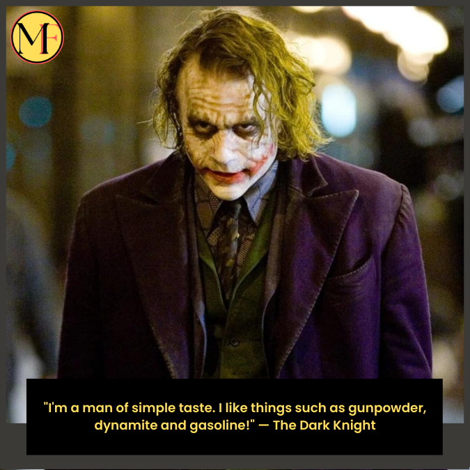 "I'm a man of simple taste. I like things such as gunpowder, dynamite and gasoline!" — The Dark Knight