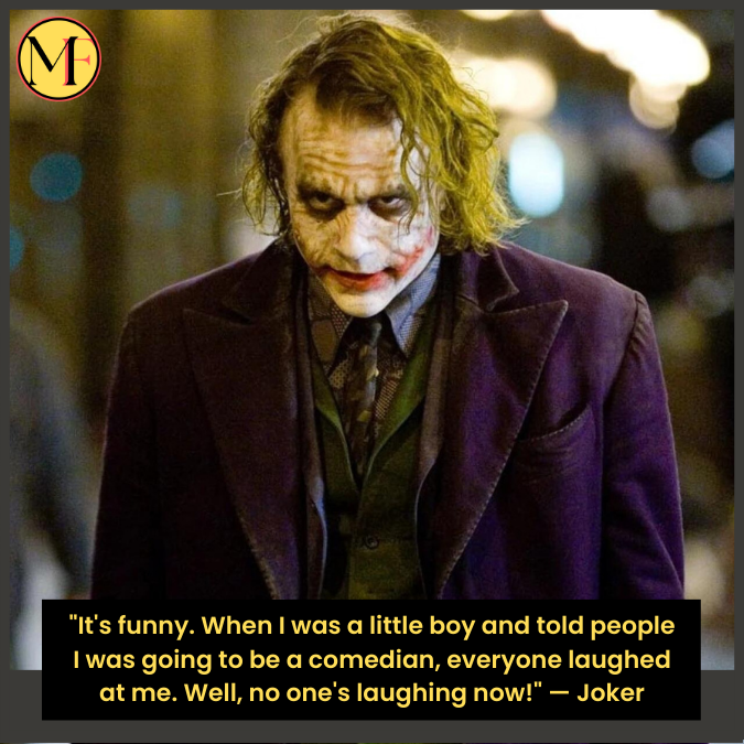"It's funny. When I was a little boy and told people I was going to be a comedian, everyone laughed at me. Well, no one's laughing now!" — Joker